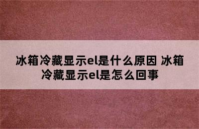 冰箱冷藏显示el是什么原因 冰箱冷藏显示el是怎么回事